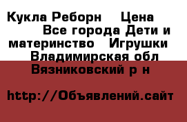 Кукла Реборн  › Цена ­ 13 300 - Все города Дети и материнство » Игрушки   . Владимирская обл.,Вязниковский р-н